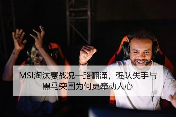 MSI淘汰赛战况一路翻涌，强队失手与黑马突围为何更牵动人心